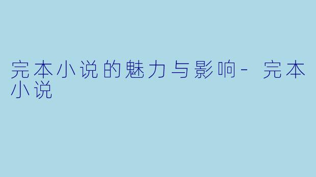 完本小说的魅力与影响-完本小说