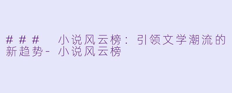 ### 小说风云榜：引领文学潮流的新趋势-小说风云榜