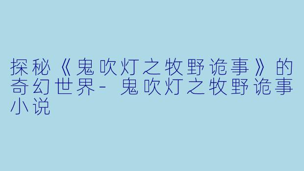 探秘《鬼吹灯之牧野诡事》的奇幻世界-鬼吹灯之牧野诡事小说