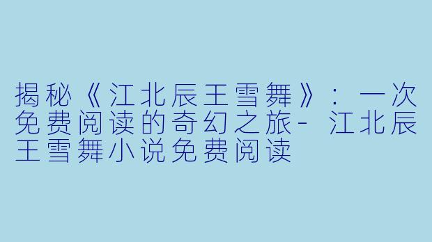 揭秘《江北辰王雪舞》：一次免费阅读的奇幻之旅-江北辰王雪舞小说免费阅读