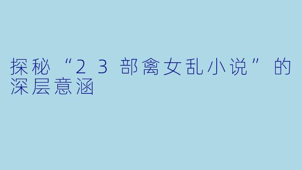 探秘“23部禽女乱小说”的深层意涵