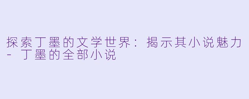 探索丁墨的文学世界：揭示其小说魅力-丁墨的全部小说