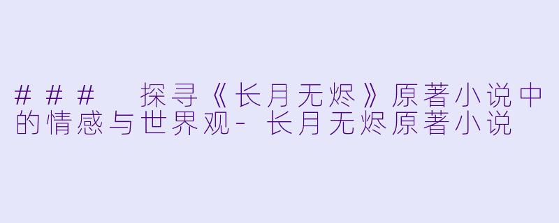 ### 探寻《长月无烬》原著小说中的情感与世界观-长月无烬原著小说
