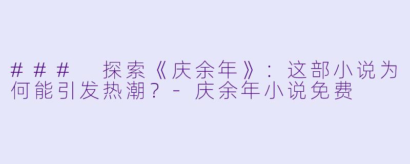 ### 探索《庆余年》：这部小说为何能引发热潮？-庆余年小说免费