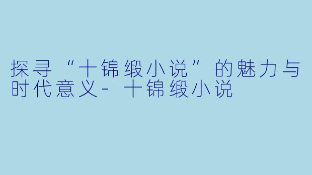 探寻“十锦缎小说”的魅力与时代意义-十锦缎小说