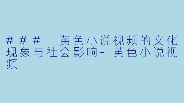 ### 黄色小说视频的文化现象与社会影响-黄色小说视频