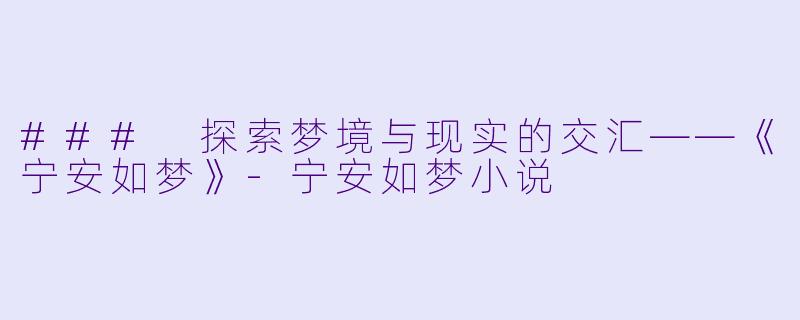 ### 探索梦境与现实的交汇——《宁安如梦》-宁安如梦小说