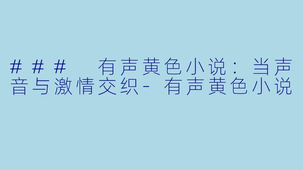 ### 有声黄色小说：当声音与激情交织-有声黄色小说