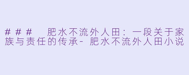 ### 肥水不流外人田：一段关于家族与责任的传承-肥水不流外人田小说
