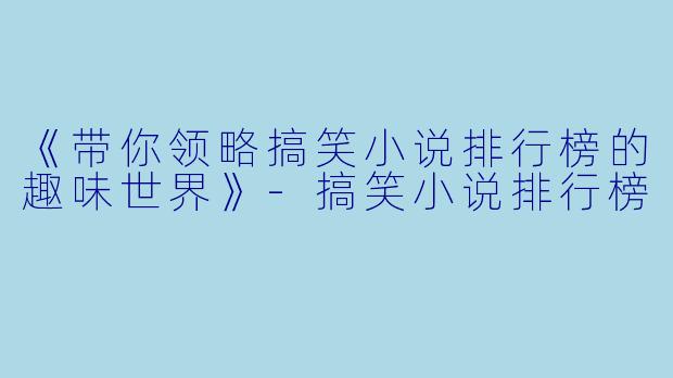 《带你领略搞笑小说排行榜的趣味世界》-搞笑小说排行榜