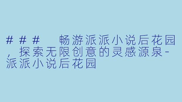 ### 畅游派派小说后花园，探索无限创意的灵感源泉-派派小说后花园