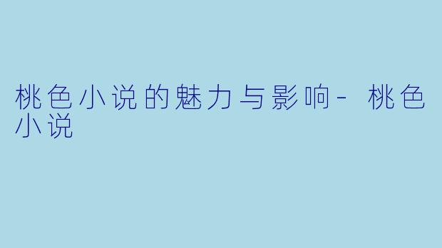 桃色小说的魅力与影响-桃色小说