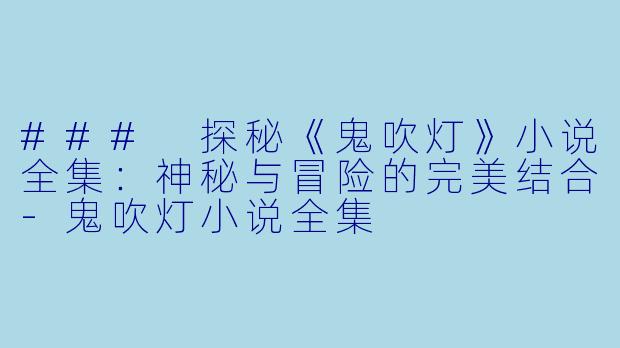 ### 探秘《鬼吹灯》小说全集：神秘与冒险的完美结合-鬼吹灯小说全集