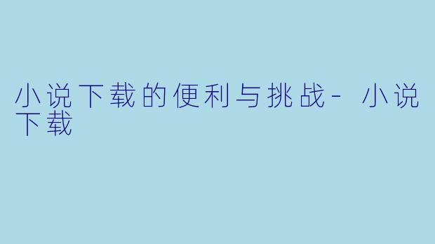小说下载的便利与挑战-小说下载
