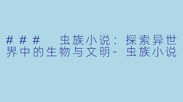 ### 虫族小说：探索异世界中的生物与文明-虫族小说