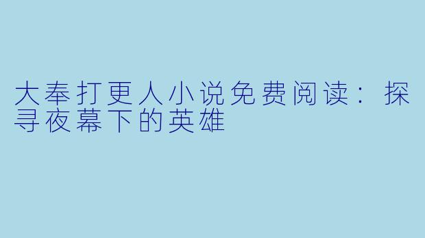 大奉打更人小说免费阅读:探寻夜幕下的英雄
