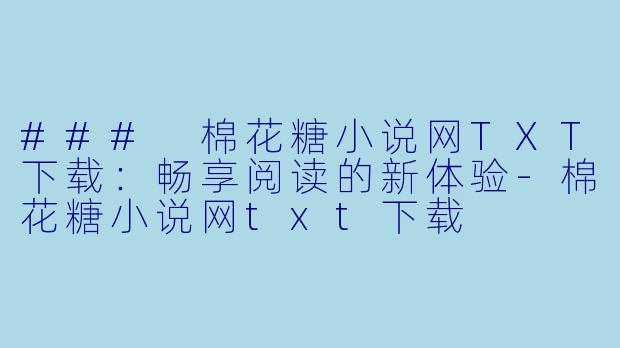 ### 棉花糖小说网TXT下载：畅享阅读的新体验-棉花糖小说网txt下载