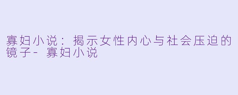 寡妇小说：揭示女性内心与社会压迫的镜子-寡妇小说