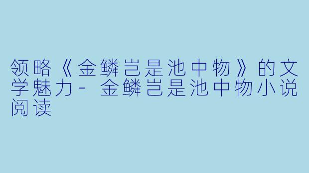 领略《金鳞岂是池中物》的文学魅力-金鳞岂是池中物小说阅读