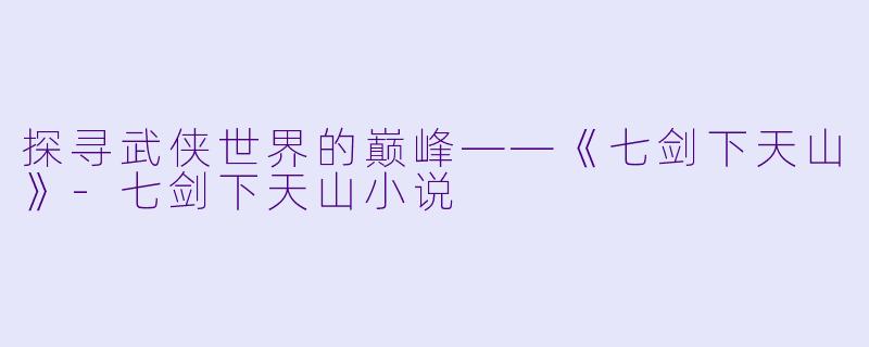 探寻武侠世界的巅峰——《七剑下天山》-七剑下天山小说