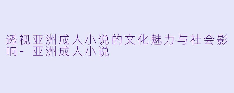 透视亚洲成人小说的文化魅力与社会影响-亚洲成人小说