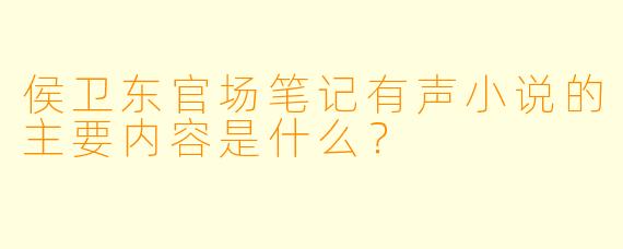 侯卫东官场笔记有声小说的主要内容是什么?
