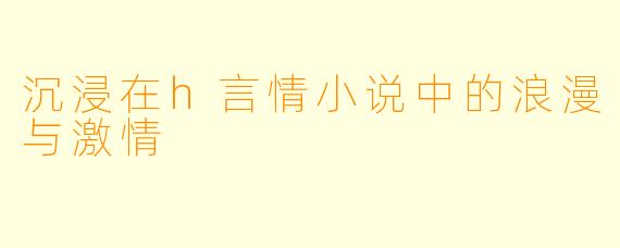 沉浸在h言情小说中的浪漫与激情