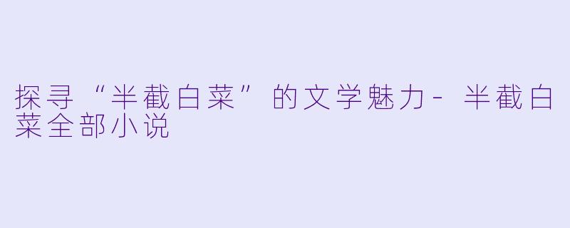 探寻“半截白菜”的文学魅力-半截白菜全部小说