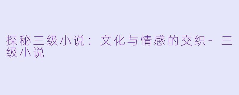 探秘三级小说：文化与情感的交织-三级小说
