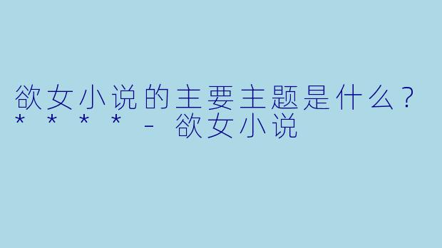 欲女小说的主要主题是什么？****