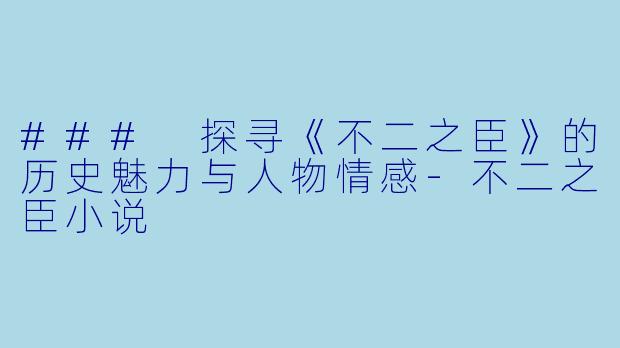 ### 探寻《不二之臣》的历史魅力与人物情感-不二之臣小说