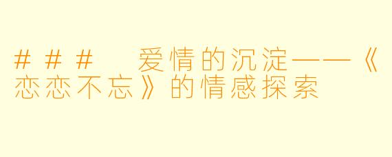 ### 爱情的沉淀——《恋恋不忘》的情感探索