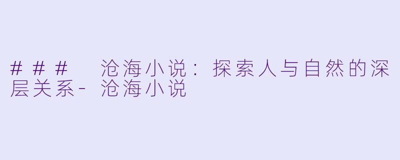 ### 沧海小说：探索人与自然的深层关系-沧海小说
