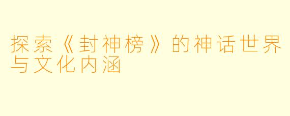 探索《封神榜》的神话世界与文化内涵