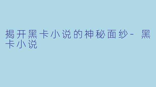 揭开黑卡小说的神秘面纱-黑卡小说