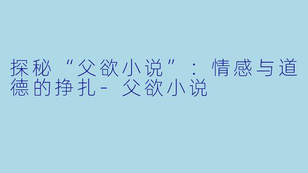 探秘“父欲小说”：情感与道德的挣扎-父欲小说