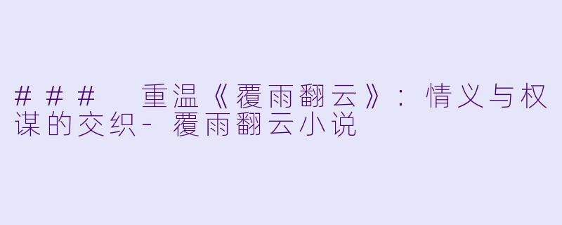 ### 重温《覆雨翻云》：情义与权谋的交织-覆雨翻云小说