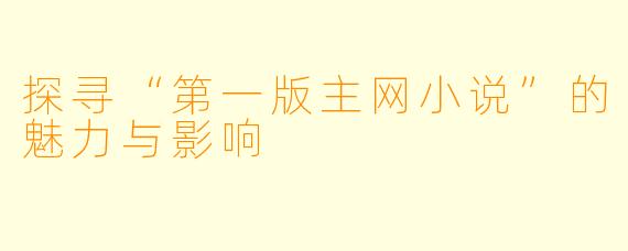 探寻“第一版主网小说”的魅力与影响