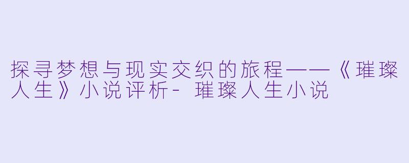 探寻梦想与现实交织的旅程——《璀璨人生》小说评析-璀璨人生小说