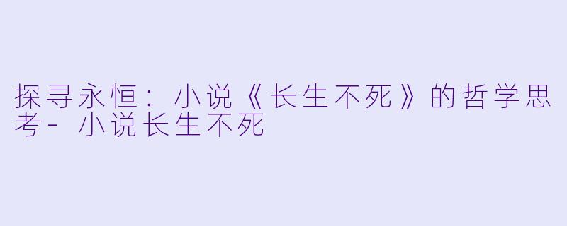 探寻永恒：小说《长生不死》的哲学思考-小说长生不死