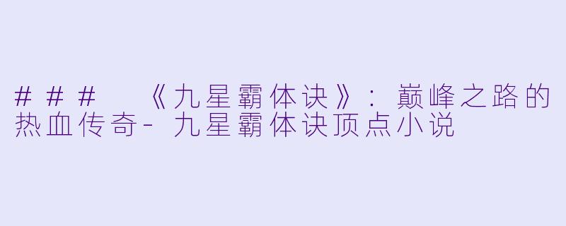### 《九星霸体诀》：巅峰之路的热血传奇-九星霸体诀顶点小说