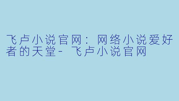 飞卢小说官网：网络小说爱好者的天堂-飞卢小说官网
