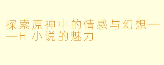 探索原神中的情感与幻想——H小说的魅力