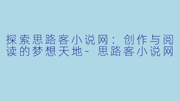 探索思路客小说网：创作与阅读的梦想天地-思路客小说网