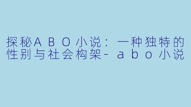 探秘ABO小说：一种独特的性别与社会构架-abo小说