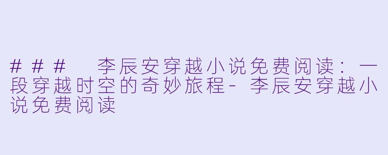 ### 李辰安穿越小说免费阅读：一段穿越时空的奇妙旅程-李辰安穿越小说免费阅读
