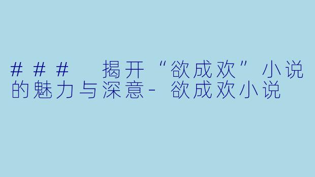 ### 揭开“欲成欢”小说的魅力与深意-欲成欢小说
