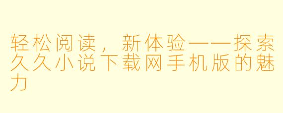 轻松阅读，新体验——探索久久小说下载网手机版的魅力