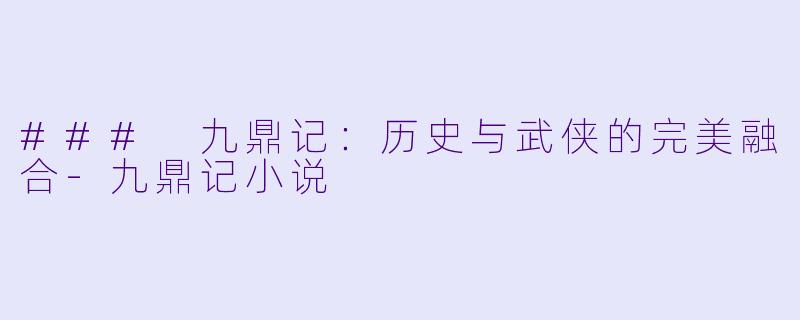 ### 九鼎记：历史与武侠的完美融合-九鼎记小说