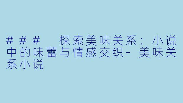 ### 探索美味关系：小说中的味蕾与情感交织-美味关系小说